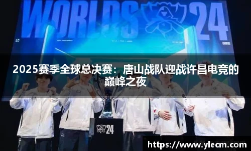 2025赛季全球总决赛：唐山战队迎战许昌电竞的巅峰之夜