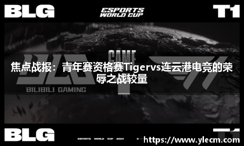 焦点战报：青年赛资格赛Tigervs连云港电竞的荣辱之战较量