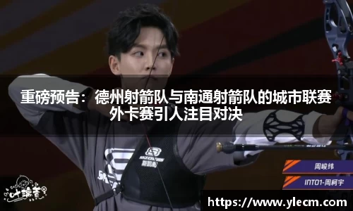 重磅预告：德州射箭队与南通射箭队的城市联赛外卡赛引人注目对决