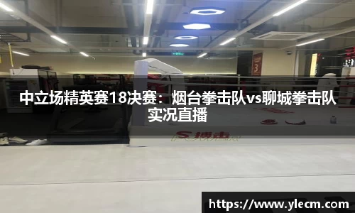 中立场精英赛18决赛：烟台拳击队vs聊城拳击队实况直播