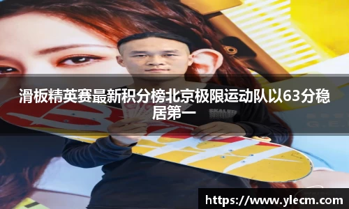滑板精英赛最新积分榜北京极限运动队以63分稳居第一