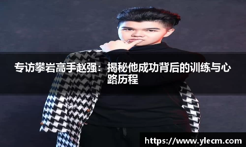 专访攀岩高手赵强：揭秘他成功背后的训练与心路历程