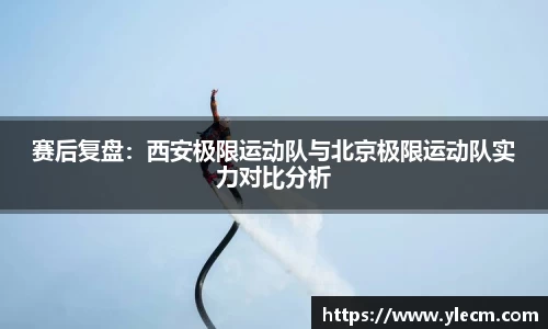 赛后复盘：西安极限运动队与北京极限运动队实力对比分析