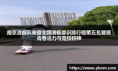 南京滑板队荣登全国滑板意识排行榜第五名展现青春活力与竞技精神