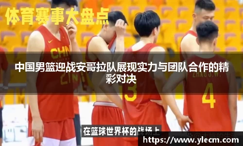中国男篮迎战安哥拉队展现实力与团队合作的精彩对决