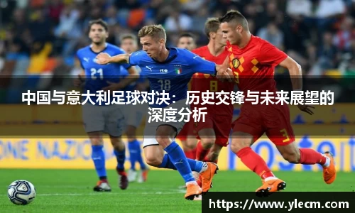 中国与意大利足球对决：历史交锋与未来展望的深度分析