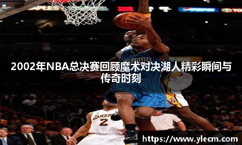 2002年NBA总决赛回顾魔术对决湖人精彩瞬间与传奇时刻
