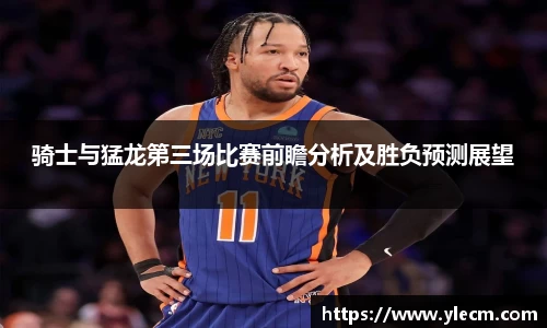 骑士与猛龙第三场比赛前瞻分析及胜负预测展望